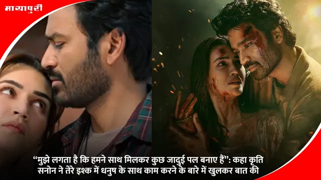 मुझे लगता है कि हमने साथ मिलकर कुछ जादुई पल बनाए हैं” कहा कृति सनोन ने Tere Ishk Mein में धनुष के साथ काम करने के बारे में खुलकर बात की