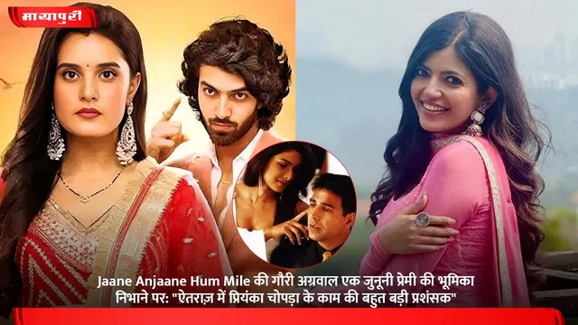 Jaane Anjaane Hum Mile की गौरी अग्रवाल एक जुनूनी प्रेमी की भूमिका निभाने पर: "ऐतराज़ में प्रियंका चोपड़ा के काम की बहुत बड़ी प्रशंसक"