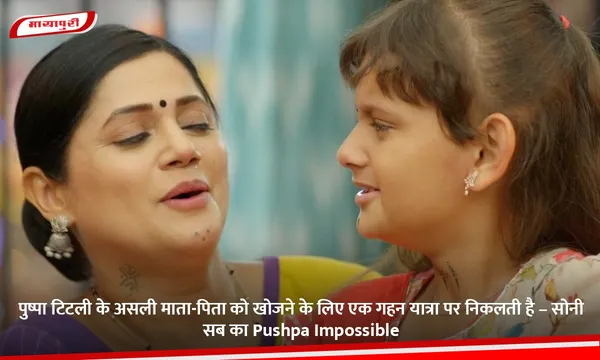 पुष्पा टिटली के असली माता-पिता को खोजने के लिए एक गहन यात्रा पर निकलती है – सोनी सब का Pushpa Impossible