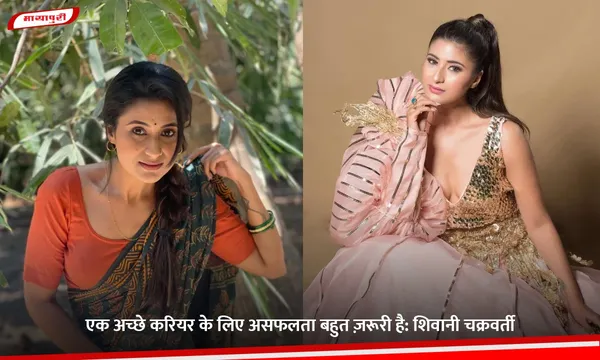 एक अच्छे करियर के लिए असफलता बहुत ज़रूरी है: शिवानी चक्रवर्ती