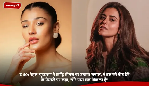 द 50: Nehal Chudasama  ने Riddhi Dogra पर उठाया सवाल, वंशज को वोट देने के फैसले पर कहा, "मेरे पास एक विकल्प है"