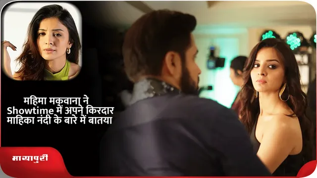 महिमा मकवाना ने Showtime में अपने किरदार माहिका नंदी के बारे में बातया