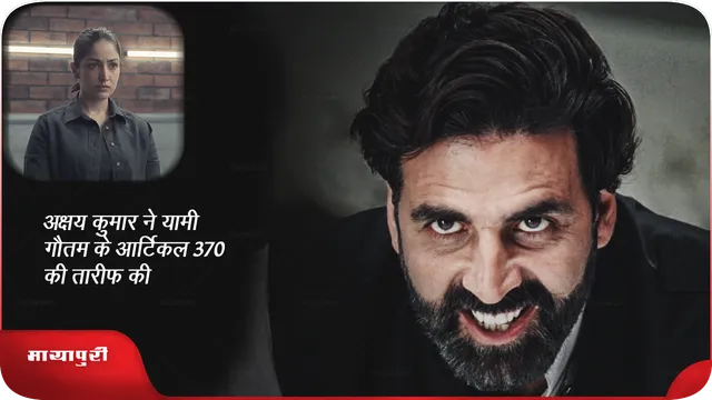 अक्षय कुमार ने यामी गौतम के आर्टिकल 370 की तारीफ की