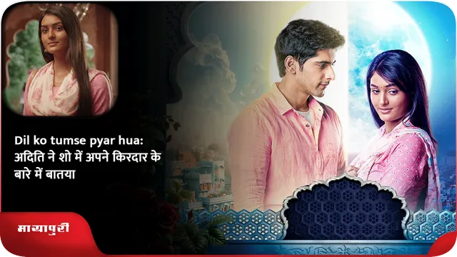 Dil ko tumse pyar hua: अदिति ने शो में अपने किरदार के बारे में बातया
