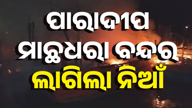 ପାରାଦୀପ ମାଛଧରା ବନ୍ଦରରେ ଭୟଙ୍କର ଅଗ୍ନିକାଣ୍ଡ