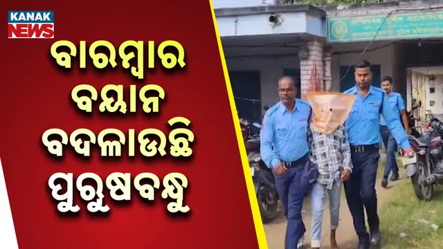 ବାରମ୍ବାର ବୟାନ ବଦଳାଉଛି ପୁରୁଷବନ୍ଧୁ