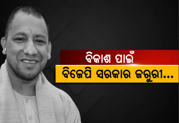 ବିକାଶ ପାଇଁ ବିଜେପି ସରକାର ଜରୁରୀ : ଯୋଗୀ ଆଦିତ୍ୟନାଥ