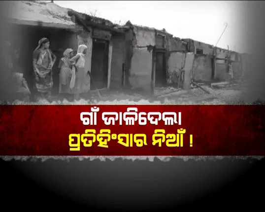 ଗୋଷ୍ଠୀ ସଂର୍ଘଷର କରୁଣ ପରିଣତି : ଗାଁ ଜାଳିଦେଲା ପ୍ରତିହିଂସାର ନିଆଁ!