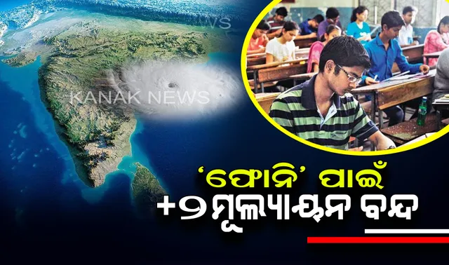 ‘ଫୋନି’ ପାଇଁ +୨ ମୂଲ୍ୟାୟନ ବନ୍ଦ । ପ୍ରଭାବିତ ଜିଲ୍ଲାରେ ବନ୍ଦ ରହିବ ଖାତା ଦେଖା ।