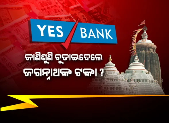 ଜାଣିଶୁଣି ବୁଡ଼ାଇ ଦେଲେ କି ଜଗନ୍ନାଥଙ୍କ ଟଙ୍କା ? ୟେସ୍ ବ୍ୟାଙ୍କର ଦେବାଳିଆ ସ୍ଥିତି ସତ୍ୱେ ଟଙ୍କା ଜମା କରିବାକୁ ତାଲିକା ଜାରି କରିଥିଲା ଅର୍ଥ ବିଭାଗ । ପ୍ରଶ୍ନ ଉଠିଲା, ବ୍ୟାଙ୍କ ସ୍ଥିତି ନେଇ ଜାଣିନଥିଲେ ନା’ ଜାଣିଶୁଣି ଜମା ରଖିଥିଲେ ଜଗା ଟଙ୍କା ?