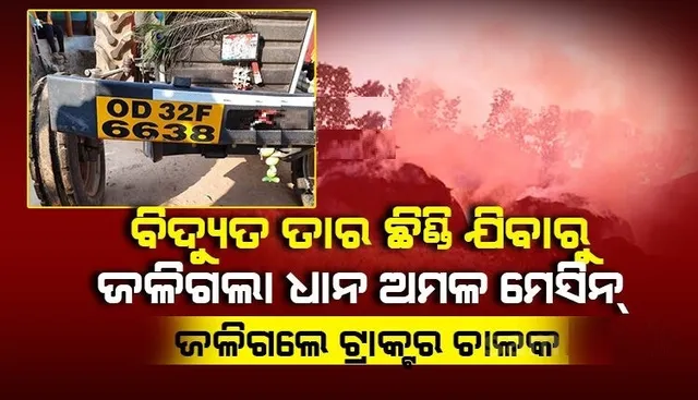 ବିଲରେ ଧାନ ଅମଳ କରୁଥିଲେ, ବିଦ୍ୟୁତ ତାର ଛିଣ୍ଡିବାରୁ ଧାନ ଅମଳ ମେସିନ ସହ ଜଳିଗଲେ ଟ୍ରାକ୍ଟର ଚାଳକ ।