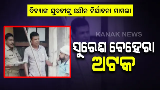 ଦିବ୍ୟାଙ୍ଗ ଯୁବତୀଙ୍କୁ ଯୌନ ନିର୍ଯାତନା ମାମଲା । ମୁଖ୍ୟ ଅଭିଯୁକ୍ତ ସୁରେଶ ବେହେରା ଅଟକ । 