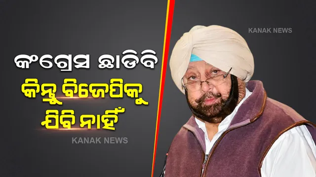 କଂଗ୍ରେସ ଛାଡିବା ନିଶ୍ଚିନ୍ତ କିନ୍ତୁ ବିଜେପିରେ ଯୋଗ ଦେବିନି : କ୍ୟାପଟେନ