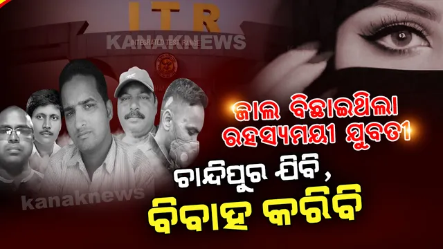 କାହାକୁ କହୁଥିଲା ଚାନ୍ଦିପୁର ଯିବି, କାହାକୁ କହୁଥିଲା ବିବାହ କରିବି । ଏମିତି ଫଶାଉଥିଲା ରହସ୍ୟମୟୀ ଯୁବତୀ  । 