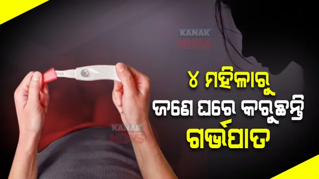 ପ୍ରତି ୪ ଜଣରେ ଜଣେ ମହିଳା ଘରେ କରୁଛନ୍ତି ଗର୍ଭପାତ। ବିନା ପ୍ରସ୍ତୁତିରେ ଗର୍ଭଧାରଣ ମୁଖ୍ୟ କାରଣ।