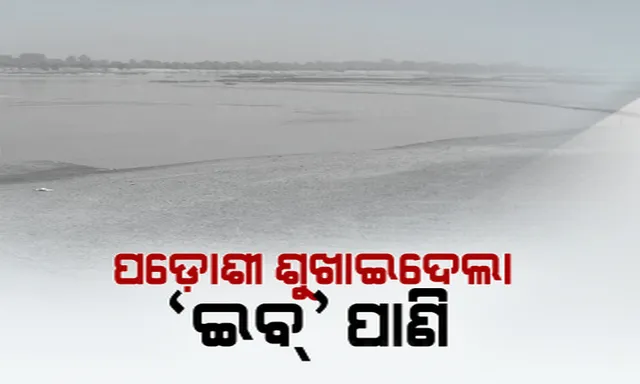 ମହାନଦୀ ପରେ ଇବ୍ ପାଣି ଉପରେ ପଡୋଶୀର ଆଖି । ବ୍ୟାରେଜ ବାନ୍ଧି ପାଣି ଅଟକାଉଛି ଛତିଶଗଡ଼ । ସେପଟେ ଉଛୁଳୁଛି ପାଣି, ଏପଟେ ଶୁଖିଲା ପଡିଛି ନଦୀ