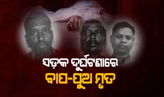 ସଡ଼କ ଦୁର୍ଘଟଣାରେ ବାପ-ପୁଅ ମୃତ: ଖବର ଶୁଣିବା ପରେ ଚାଲିଗଲେ ଦାଦା