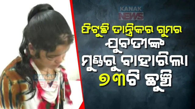 ଫିଟୁଛି ତାନ୍ତ୍ରିକ ଛୁଞ୍ଚି ଚିକିତ୍ସା ଗୁମର: ଅପରେସନ ପରେ ଯୁବତୀଙ୍କ ମୁଣ୍ଡରୁ ବାହାରିଲା ୭୩ଟି ଛୁଞ୍ଚି