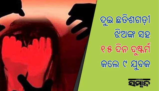 ୧୫ ଦିନ ଲୁଚାଇ ରଖି ୨ ଛତିଶଗଡ଼ୀ କିଶୋରୀଙ୍କ ସହ ଦୁଷ୍କର୍ମ କଲେ ୯ ଜଣ ଲୋକ