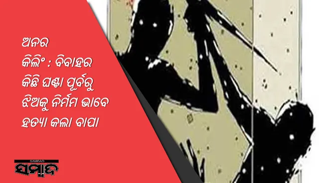 ଅନର କିଲିଂ : ବିବାହର କିଛି ଘଣ୍ଟା ପୂର୍ବରୁ ଝିଅକୁ ନିର୍ମମ ଭାବେ ହତ୍ୟା କଲା ବାପା