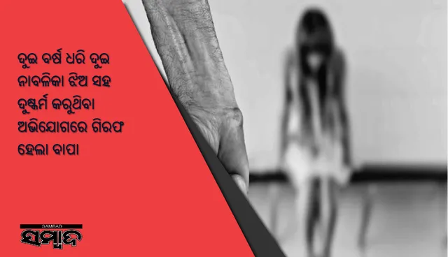 ଦୁଇ ବର୍ଷ ଧରି ଦୁଇ ନାବଳିକା ଝିଅ ସହ ଦୁଷ୍କର୍ମ କରୁଥିବା ଅଭିଯୋଗରେ ଗିରଫ ହେଲା ବାପା