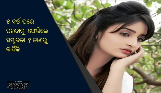 ୫ ବର୍ଷ ପରେ ପରଦାକୁ ଫେରିଲେ ସମ୍ଭାବନା ? ଜାଣନ୍ତୁ କାହିଁକି