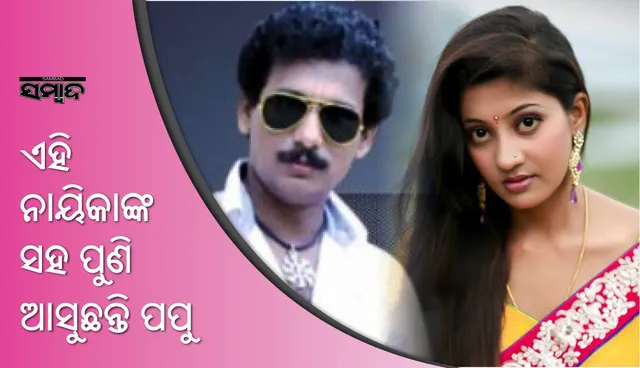 ପୁଣି ଥରେ ପପୁଙ୍କ ସହ ଏହି ନାୟିକା!