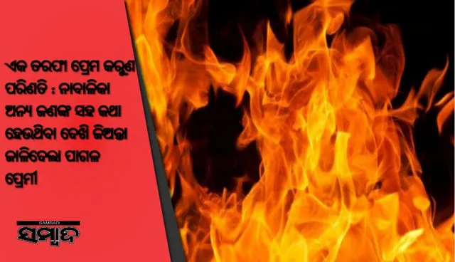 ଏକ ତରଫା ପ୍ରେମ କରୁଣ ପରିଣତି : ନାବାଳିକା ଅନ୍ୟ ଜଣଙ୍କ ସହ କଥା ହେଉଥିବା ଦେଖି ଜିଅନ୍ତା ଜାଳିଦେଲା ପାଗଳ ପ୍ରେମୀ