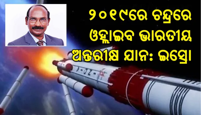 ୨୦୧୯ରେ ଚନ୍ଦ୍ରପୃଷ୍ଠରେ ଓହ୍ଲାଇବ ଭାରତୀୟ ଅନ୍ତରୀକ୍ଷ ଯାନ, ୨୦୨୨ରେ ଅନ୍ତରୀକ୍ଷକୁ ମଣିଷ ପଠାଇବ ଭାରତ: ଇସ୍ରୋ ମୁଖ୍ୟ