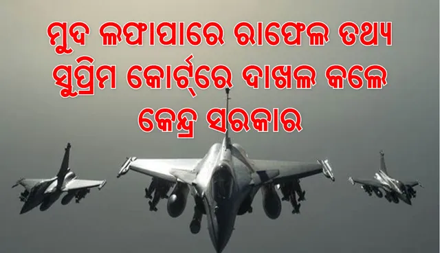 ସୁପ୍ରିମକୋର୍ଟରେ ରାଫେଲ ତଥ୍ୟ ରଖିଲେ କେନ୍ଦ୍ର ସରକାର