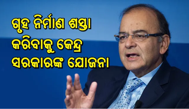 କେନ୍ଦ୍ର ସରକାରଙ୍କ ନୂଆ ଯୋଜନା , ଜାଣନ୍ତୁ କାହିଁକି ଗୃହ ନିର୍ମାଣ ଶସ୍ତା ହେବ