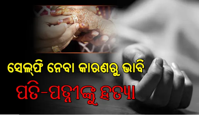 ନିର୍ବନ୍ଧ ସରିଥିଲା, ବାହାଘର ଆଗରୁ ସେଲଫି ନେବାରୁ ଭାବି ପତି-ପତ୍ନୀଙ୍କୁ ହତ୍ୟା