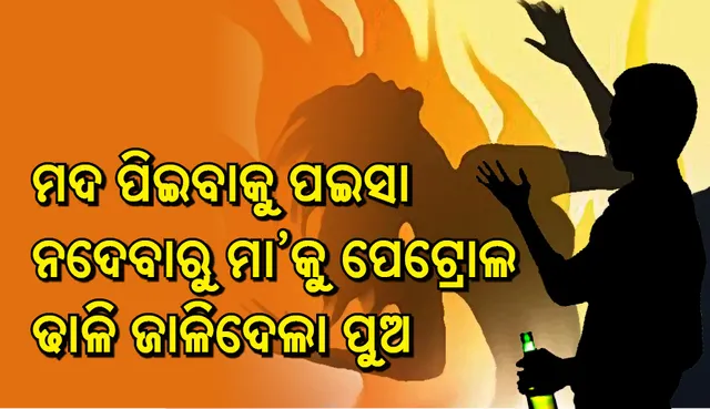 ମଦ କିଣିବା ଲାଗି ଟଙ୍କା ନ ଦେବାରୁ ମାଆ ଦେହରେ ନିଆଁ ଲଗାଇ ଦେଲା ପୁଅ