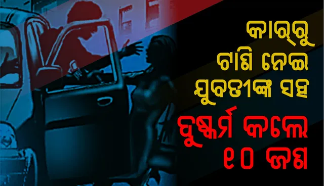 କାର୍‌ରୁ ଟାଣି ନେଇ ଯୁବତୀଙ୍କ ସହ ଦୁଷ୍କର୍ମ କଲେ ୧୦ ଜଣ ଲୋକ