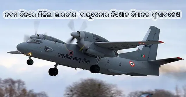 ଅବଶେଷରେ ନବମ ଦିନରେ ମିଳିଲା ଭାରତୀୟ ବାୟୁସେନାର ନିଖୋଜ ହୋଇଥିବା ଏଏନ୍‌-୩୨ ବିମାନର ଧ୍ୱଂସାବଶେଷ, ଓଡ଼ିଆ ପାଇଲଟଙ୍କ ସଂପର୍କରେ ମିଳିନି କୌଣସି ସୂଚନା