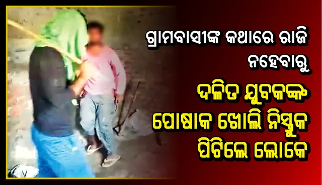 ଗ୍ରାମବାସୀଙ୍କ କଥାରେ ରାଜି ନହେବାରୁ ଦଳିତ ଯୁବକଙ୍କ ପୋଷାକ ଖୋଲି ନିସ୍ତୁକ ପିଟିଲେ ଲୋକେ
