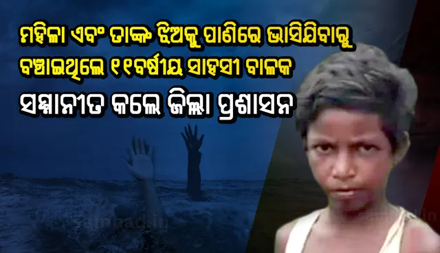 ମହିଳା ଏବଂ ତାଙ୍କ ଝିଅକୁ ପାଣିରେ ଭାସିଯିବାରୁ ରକ୍ଷା କରିଥିଲେ ୧୧ବର୍ଷୀୟ ବାଳକ, ୪ଦିନ ପରେ ସମ୍ମାନୀତ କଲେ ଜିଲ୍ଲା ପ୍ରଶାସନ