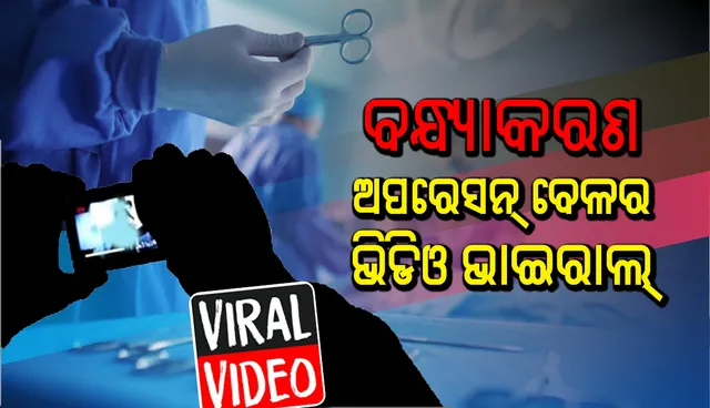 ବନ୍ଧ୍ୟାକରଣ ଅପରେସନ୍‌ ବେଳର ଭିଡ଼ିଓ ଭାଇରାଲ୍‌