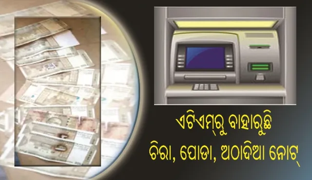 ଏଟିଏମ୍‌ରୁ ବାହାରୁଛି ଚିରା, ପୋଡ଼ା, ଅଠାଦିଆ ନୋଟ୍