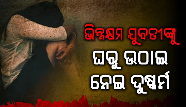 ଭିନ୍ନକ୍ଷମ ଯୁବତୀଙ୍କୁ ଘରୁ ଉଠାଇ ନେଇ ଦୁଷ୍କର୍ମ