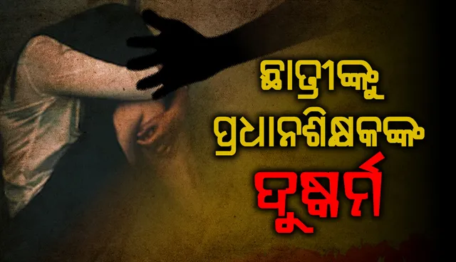 ଛାତ୍ରୀଙ୍କୁ ପ୍ରଧାନଶିକ୍ଷକଙ୍କ ଦୁଷ୍କର୍ମ