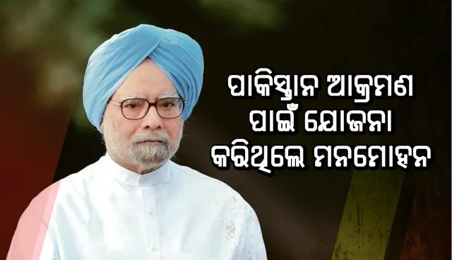 ପାକିସ୍ତାନ ଆକ୍ରମଣ ପାଇଁ ଯୋଜନା କରିଥିଲେ ମନମୋହନ
