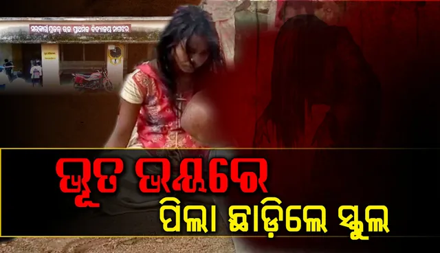 ଭୂତ ଭୟରେ ପିଲା ଆସୁନାହାନ୍ତି ସ୍କୁଲ୍, ଗାଁରୁ ବିଦା ହେଉଛନ୍ତି ଝିଅ