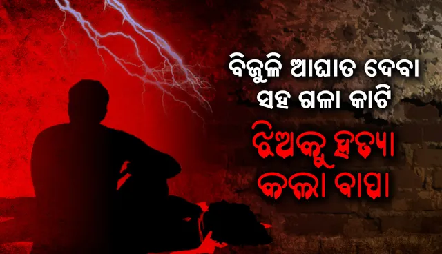 ପଡ଼ୋଶୀ ଯୁବକ ସହ କଥା ହେଉଥିବାରୁ ପ୍ରଥମେ ବିଜୁଳି ଆଘାତ ଦେବା ସହ ପରେ ଗଳା କାଟି ଝିଅକୁ ହତ୍ୟା କଲା ବାପା