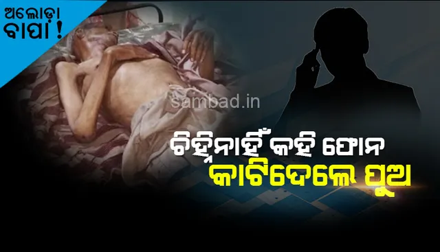 ଅଲୋଡ଼ା ବାପା! ଚିହ୍ନି ନାହିଁ କହି ଫୋନ୍‌ କାଟି ଦେଲେ ପୁଅ