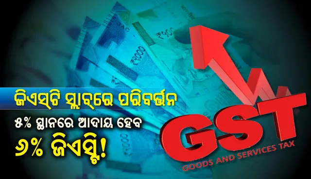 ଜିଏସ୍‌ଟି ସ୍ଲାବ୍‌ରେ ପରିବର୍ତ୍ତନ, ୫% ସ୍ଥାନରେ ଆଦାୟ ହେବ ୬% ଜିଏସ୍‌ଟି!