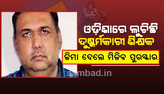 ଓଡ଼ିଶାରେ ‌ଲୁଚିଛି ଦୁଷ୍କର୍ମକାରୀ ଶିକ୍ଷକ, ସିବିଆଇ ଜିମା ଦେଲେ ମିଳିବ ପୁରସ୍କାର