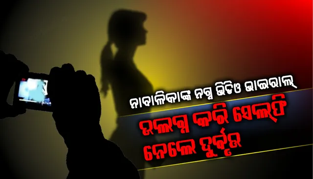 ନାବାଳିକାଙ୍କ ନଗ୍ନ ଭିଡିଓ ଭାଇରାଲ୍‌, ଉଲଗ୍ନ କରି ସେଲ୍‌ଫି ନେଲେ ଦୁର୍ବୃତ୍ତ