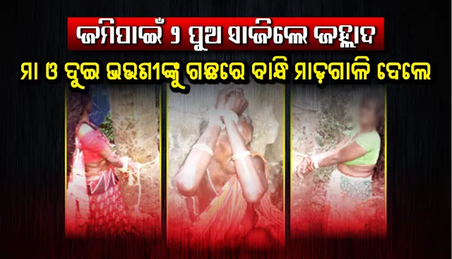 ଜମିପାଇଁ ୨ ପୁଅ ସାଜିଲେ ଜହ୍ଲାଦ : ମା, ଦୁଇ ଭଉଣୀଙ୍କୁ ବାନ୍ଧିଲେ, ମାଡ଼ଗାଳି ଦେଲେ