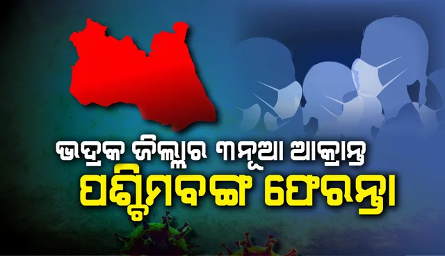 ଭଦ୍ରକର ୩ ନୂଆ ଆକ୍ରାନ୍ତ ପଶ୍ଚିମବଙ୍ଗ ଫେରନ୍ତା, ପୂର୍ବରୁ ଚିହ୍ନଟ ଆକ୍ରାନ୍ତଙ୍କ ସହ ଏକାଠି କୋଲକାତାରୁ ଫେରିଥିଲେ
